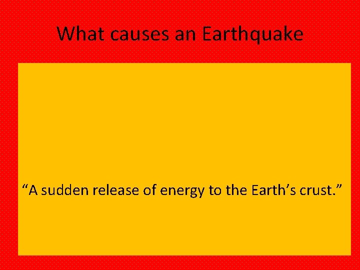 What causes an Earthquake “A sudden release of energy to the Earth’s crust. ”