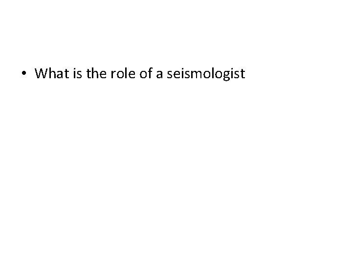  • What is the role of a seismologist 