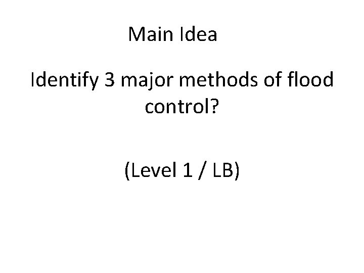 Main Idea Identify 3 major methods of flood control? (Level 1 / LB) 