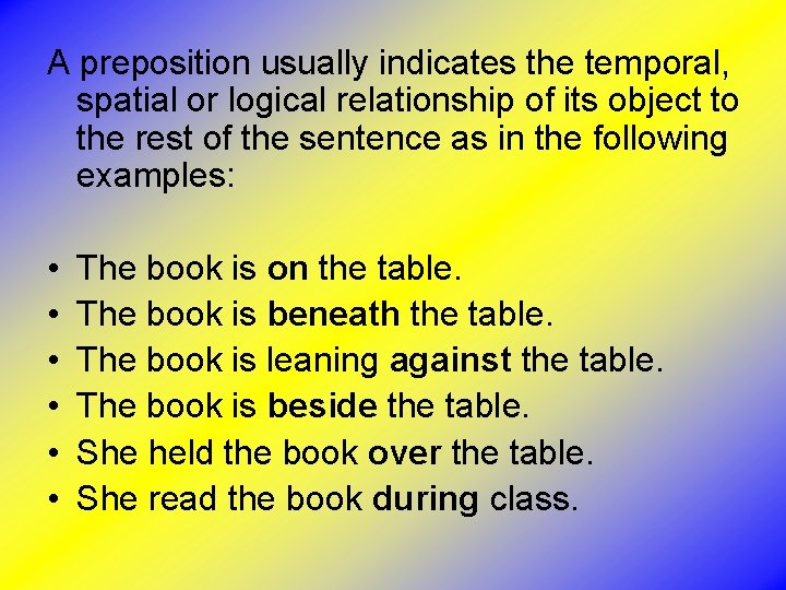 A preposition usually indicates the temporal, spatial or logical relationship of its object to