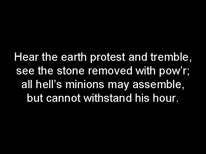 Hear the earth protest and tremble, see the stone removed with pow’r; all hell’s