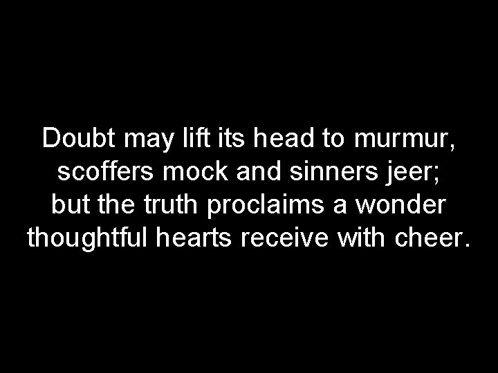 Doubt may lift its head to murmur, scoffers mock and sinners jeer; but the