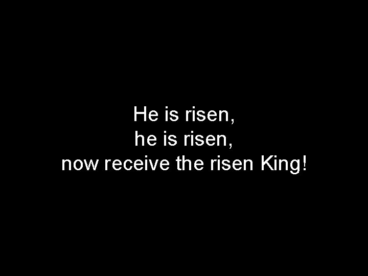 He is risen, he is risen, now receive the risen King! 