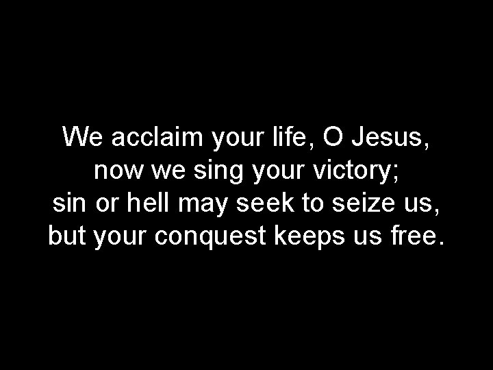 We acclaim your life, O Jesus, now we sing your victory; sin or hell