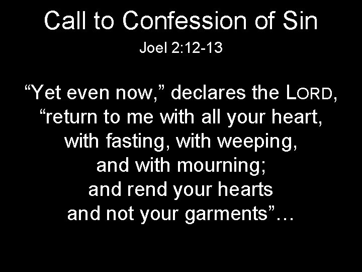 Call to Confession of Sin Joel 2: 12 -13 “Yet even now, ” declares