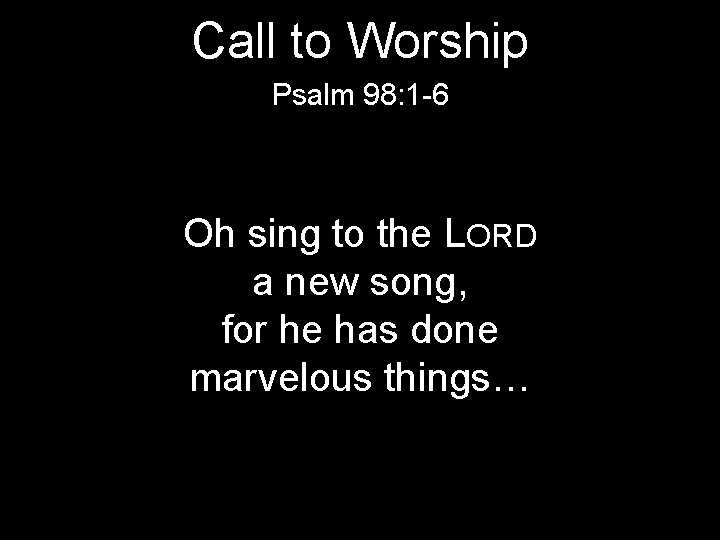 Call to Worship Psalm 98: 1 -6 Oh sing to the LORD a new