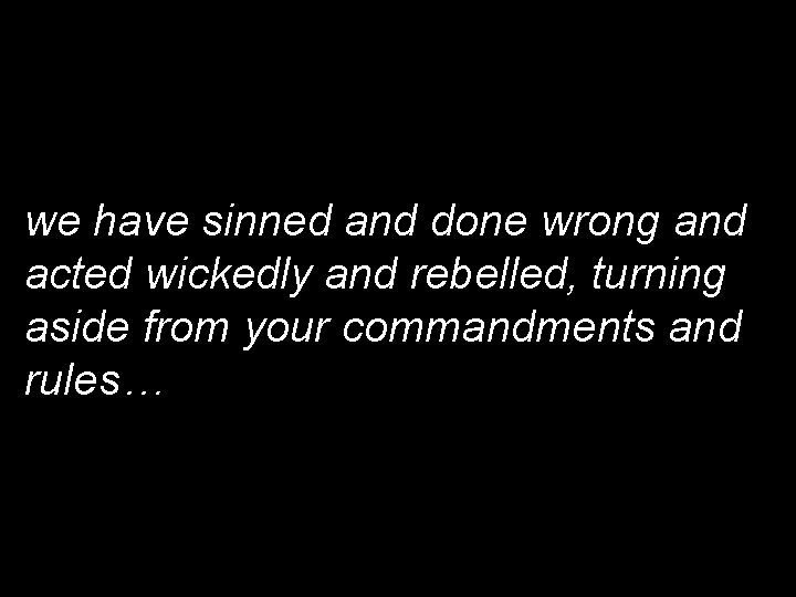 we have sinned and done wrong and acted wickedly and rebelled, turning aside from