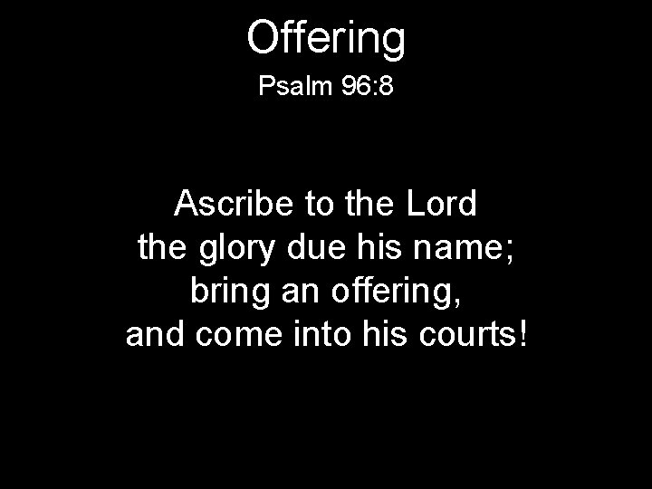 Offering Psalm 96: 8 Ascribe to the Lord the glory due his name; bring