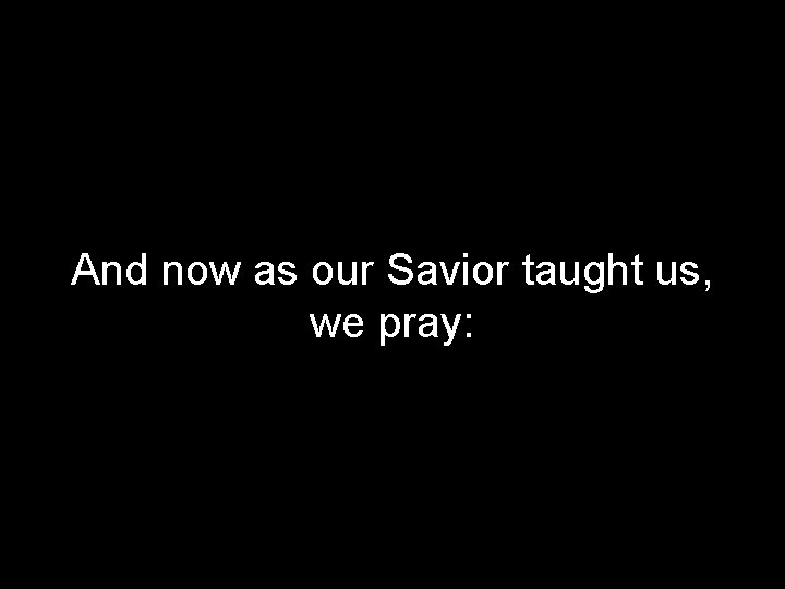 And now as our Savior taught us, we pray: 