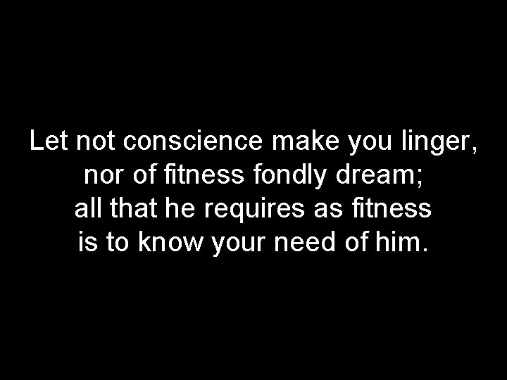 Let not conscience make you linger, nor of fitness fondly dream; all that he