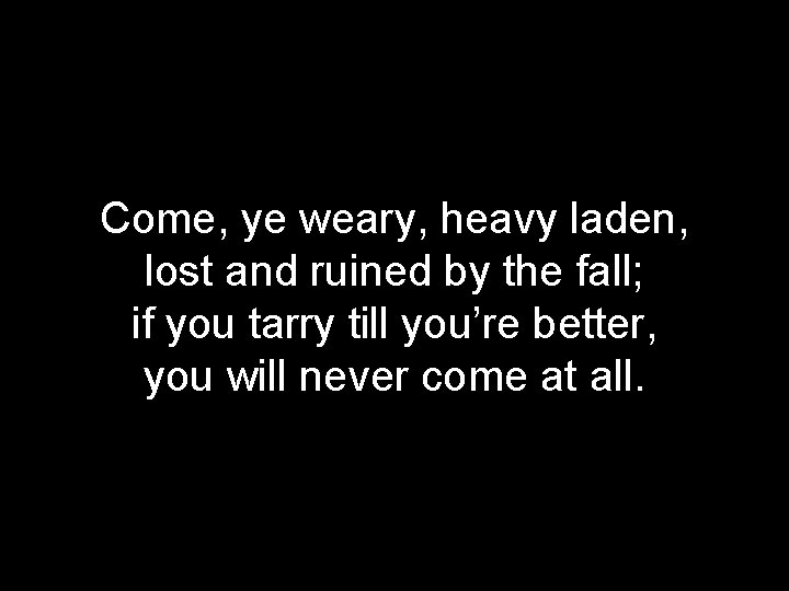 Come, ye weary, heavy laden, lost and ruined by the fall; if you tarry