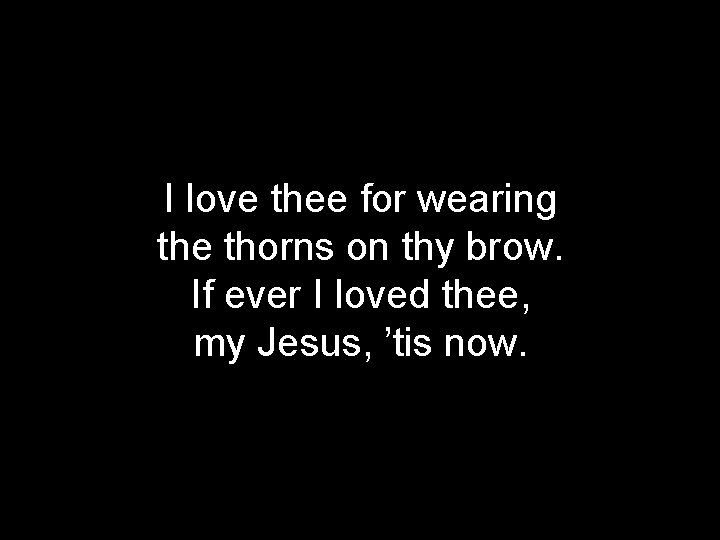 I love thee for wearing the thorns on thy brow. If ever I loved