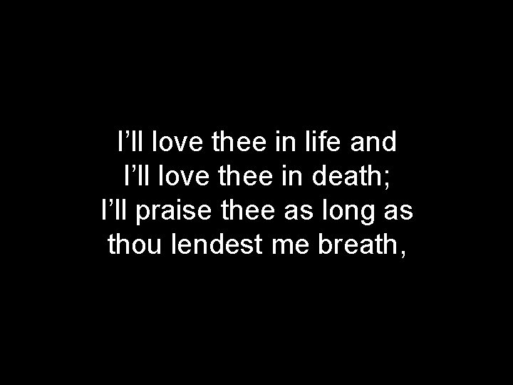 I’ll love thee in life and I’ll love thee in death; I’ll praise thee