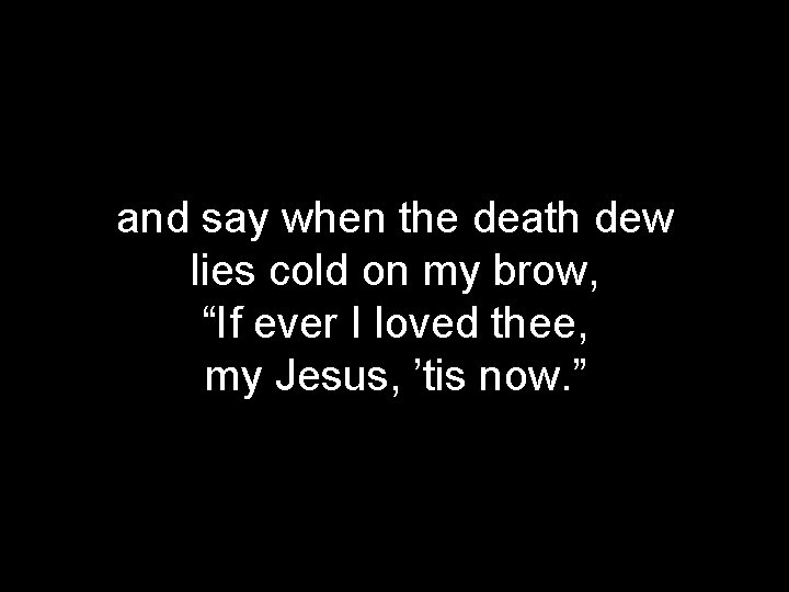 and say when the death dew lies cold on my brow, “If ever I