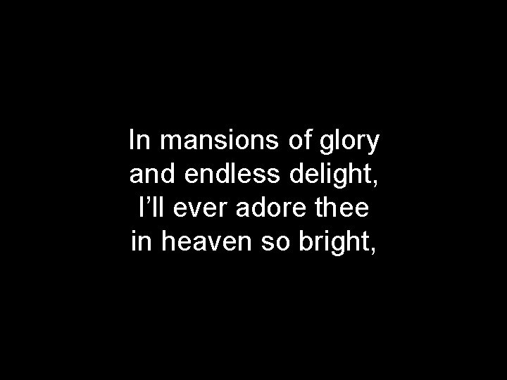 In mansions of glory and endless delight, I’ll ever adore thee in heaven so