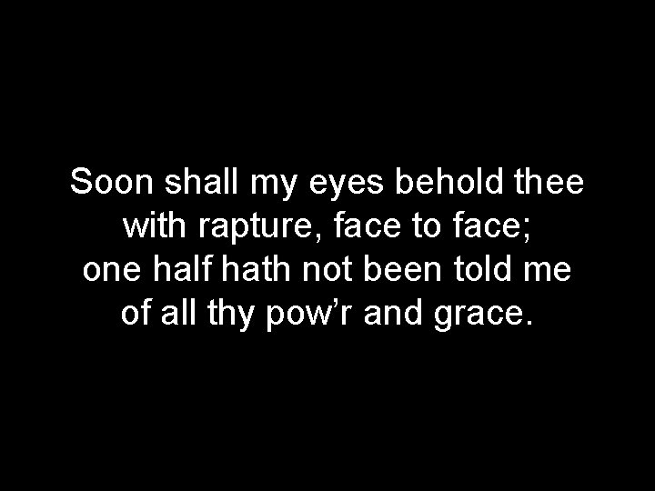 Soon shall my eyes behold thee with rapture, face to face; one half hath