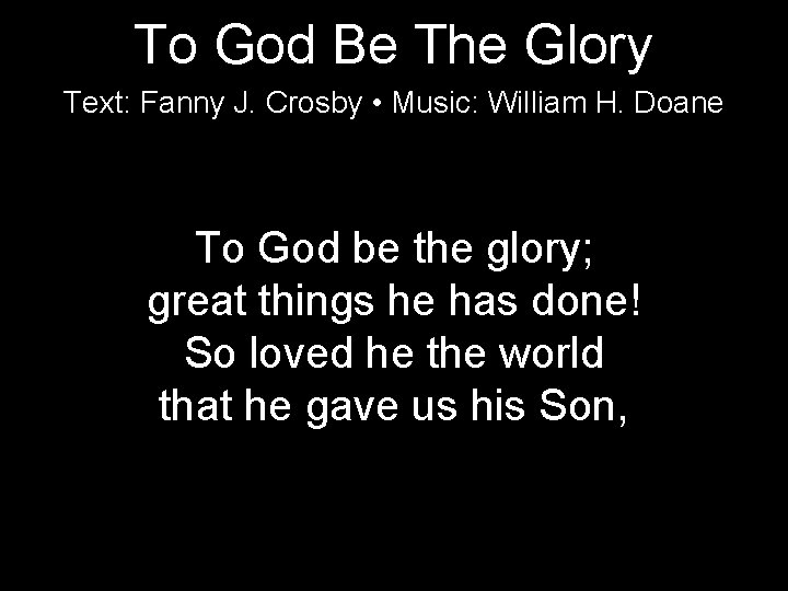 To God Be The Glory Text: Fanny J. Crosby • Music: William H. Doane