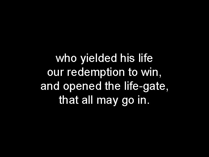 who yielded his life our redemption to win, and opened the life-gate, that all