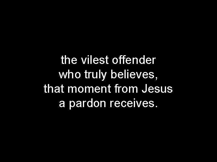 the vilest offender who truly believes, that moment from Jesus a pardon receives. 