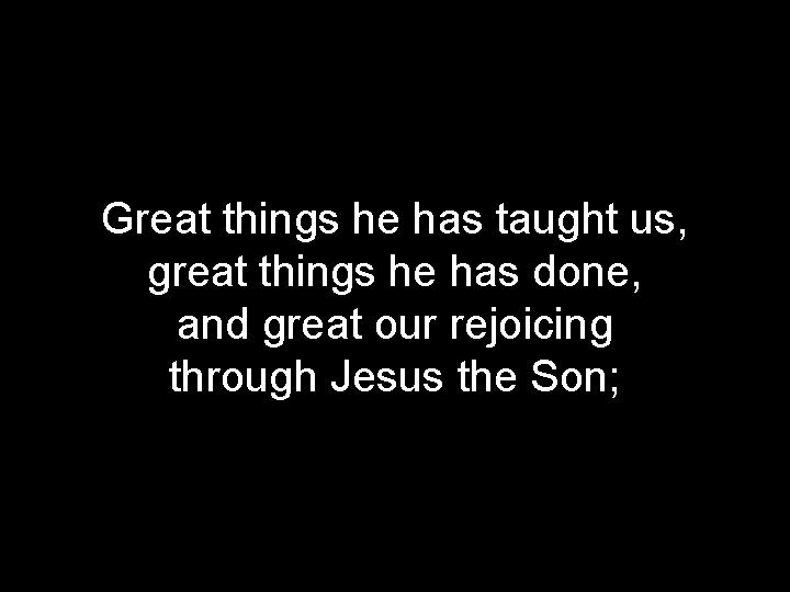Great things he has taught us, great things he has done, and great our