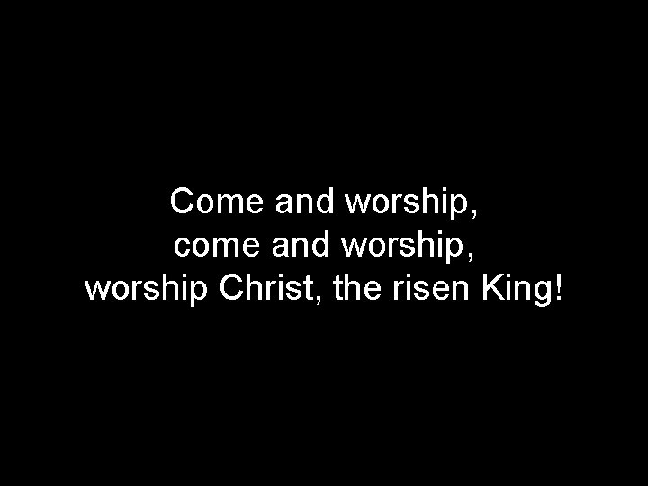 Come and worship, come and worship, worship Christ, the risen King! 