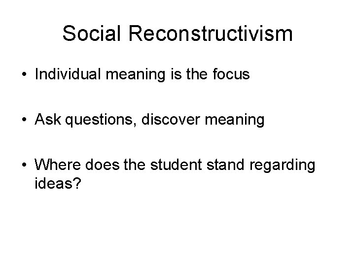Social Reconstructivism • Individual meaning is the focus • Ask questions, discover meaning • Social Reconstructivism • Individual meaning is the focus • Ask questions, discover meaning •