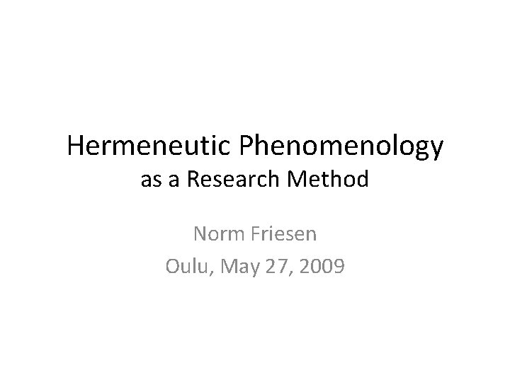 Hermeneutic Phenomenology as a Research Method Norm Friesen Oulu, May 27, 2009 