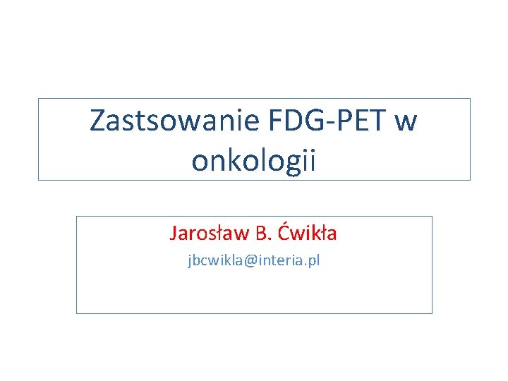 Zastsowanie FDG-PET w onkologii Jarosław B. Ćwikła jbcwikla@interia. pl 