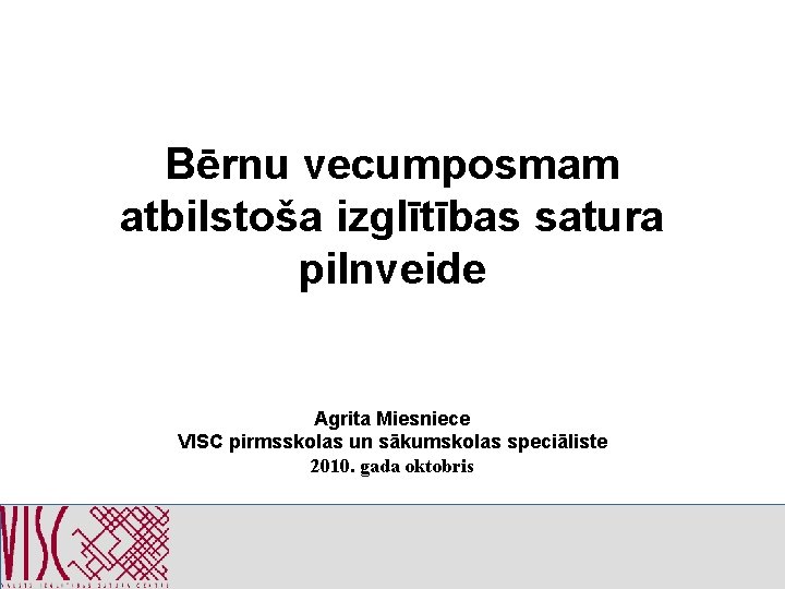 Bērnu vecumposmam atbilstoša izglītības satura pilnveide Agrita Miesniece VISC pirmsskolas un sākumskolas speciāliste 2010.