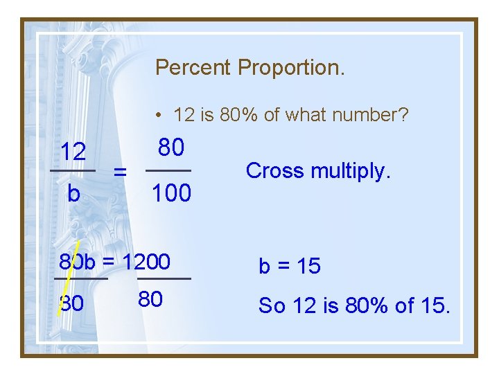 Percent Proportion. • 12 is 80% of what number? 12 b = 80 100