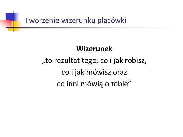 Tworzenie wizerunku placówki Wizerunek „to rezultat tego, co i jak robisz, co i jak