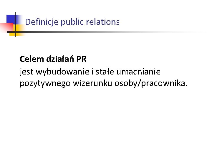 Definicje public relations Celem działań PR jest wybudowanie i stałe umacnianie pozytywnego wizerunku osoby/pracownika.