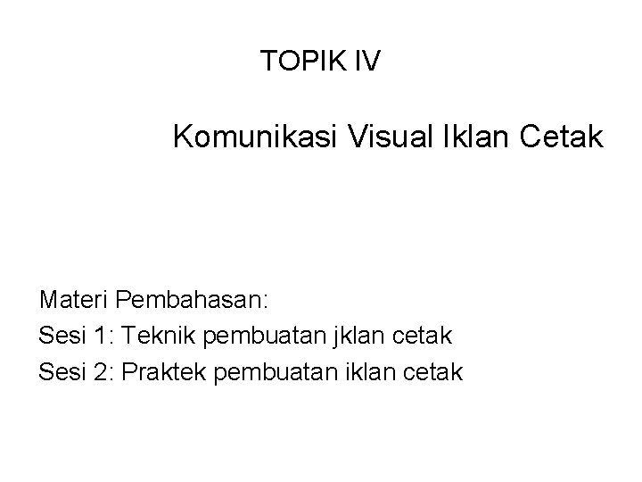 TOPIK IV Komunikasi Visual Iklan Cetak Materi Pembahasan: Sesi 1: Teknik pembuatan jklan cetak