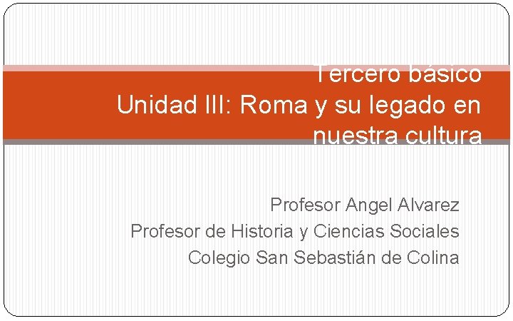 Tercero básico Unidad III: Roma y su legado en nuestra cultura Profesor Angel Alvarez
