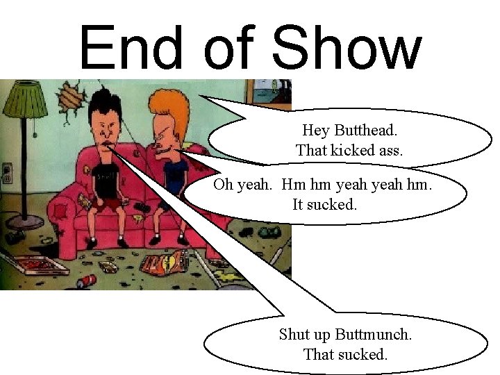 End of Show Hey Butthead. That kicked ass. Oh yeah. Hm hm yeah hm.