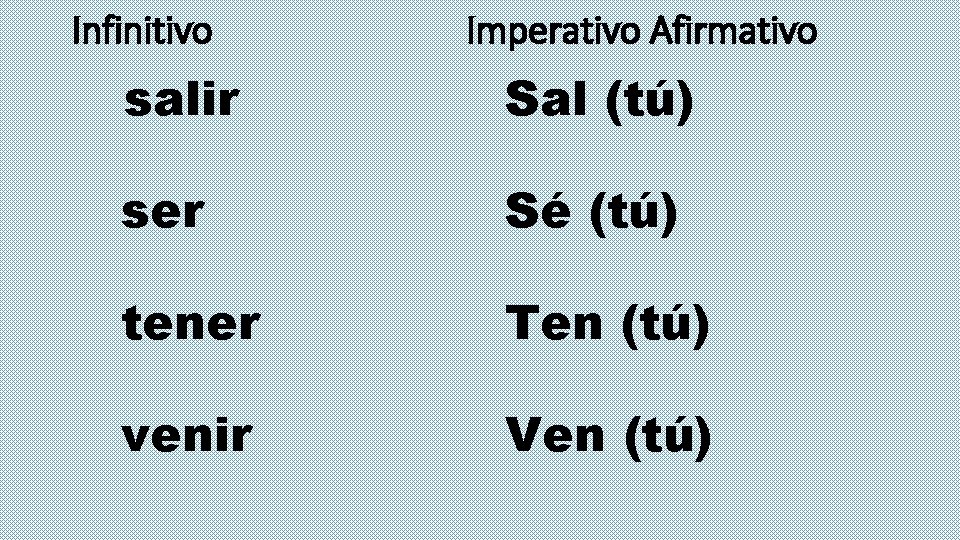 Infinitivo Imperativo Afirmativo salir Sal (tú) ser Sé (tú) tener Ten (tú) venir Ven