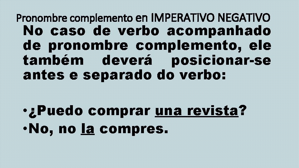 Pronombre complemento en IMPERATIVO NEGATIVO No caso de verbo acompanhado de pronombre complemento, ele