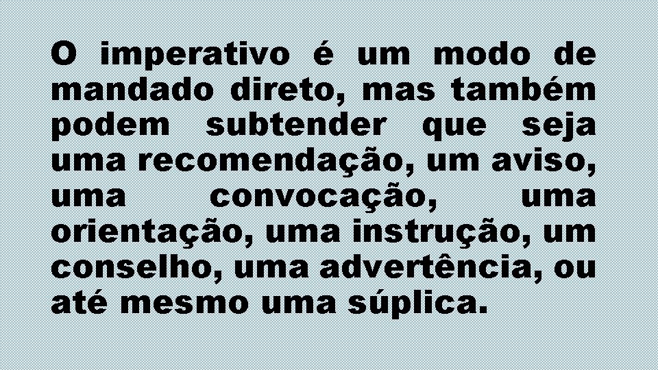 O imperativo é um modo de mandado direto, mas também podem subtender que seja