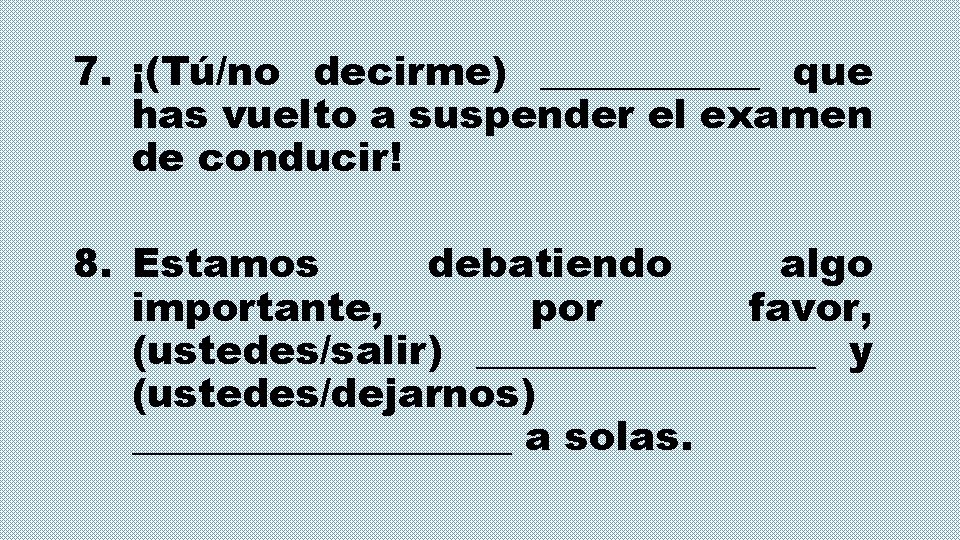 7. ¡(Tú/no decirme) ______ que has vuelto a suspender el examen de conducir! 8.