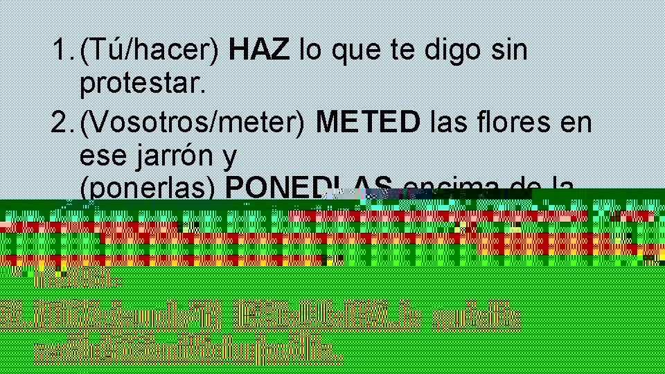 1. (Tú/hacer) HAZ lo que te digo sin protestar. 2. (Vosotros/meter) METED las flores