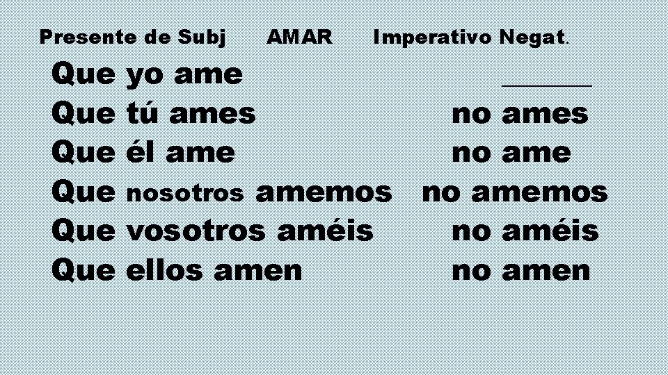 Presente de Subj Que Que Que AMAR Imperativo Negat. yo ame ______ tú ames