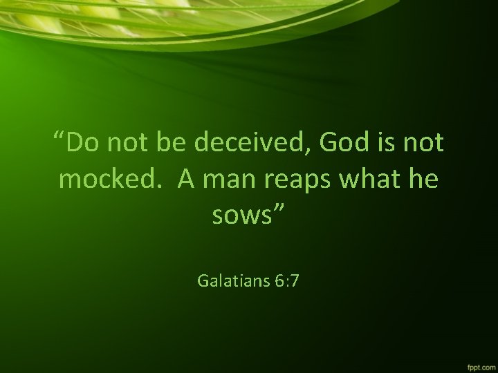 “Do not be deceived, God is not mocked. A man reaps what he sows”