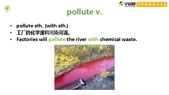 pollute v. • pollute sth. (with sth. ) • 厂的化学废料污染河流。 • Factories will pollute pollute v. • pollute sth. (with sth. ) • 厂的化学废料污染河流。 • Factories will pollute
