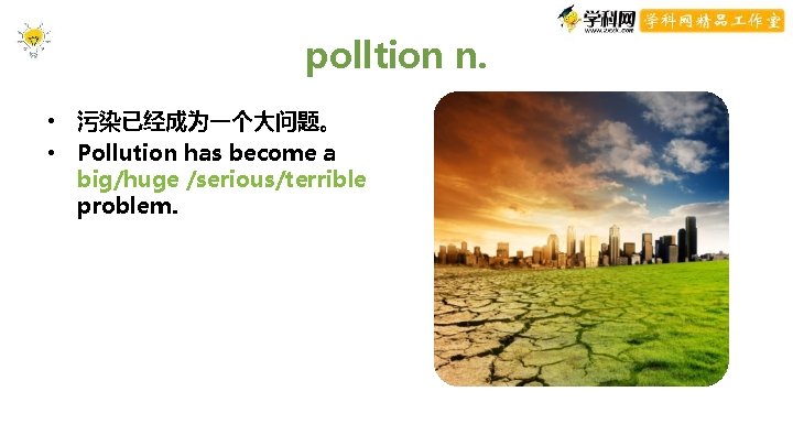 polltion n. • 污染已经成为一个大问题。 • Pollution has become a big/huge /serious/terrible problem. polltion n. • 污染已经成为一个大问题。 • Pollution has become a big/huge /serious/terrible problem.