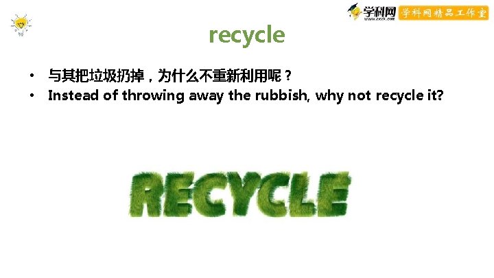 recycle • 与其把垃圾扔掉,为什么不重新利用呢? • Instead of throwing away the rubbish, why not recycle it? recycle • 与其把垃圾扔掉,为什么不重新利用呢? • Instead of throwing away the rubbish, why not recycle it?
