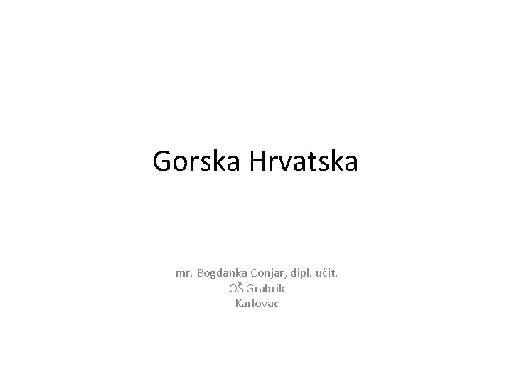 Gorska Hrvatska mr. Bogdanka Conjar, dipl. učit. OŠ Grabrik Karlovac 