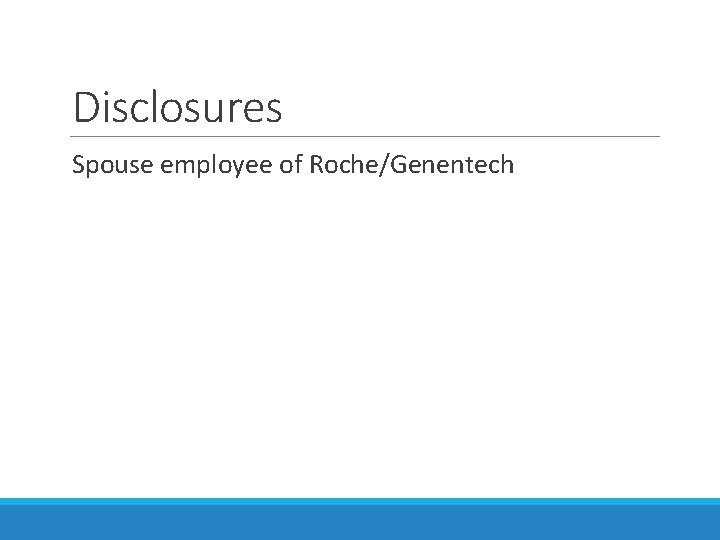 Disclosures Spouse employee of Roche/Genentech 