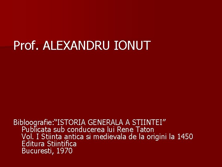 Prof. ALEXANDRU IONUT Bibloografie: “ISTORIA GENERALA A STIINTEI” Publicata sub conducerea lui Rene Taton