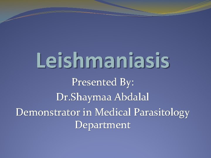 Leishmaniasis Presented By: Dr. Shaymaa Abdalal Demonstrator in Medical Parasitology Department 