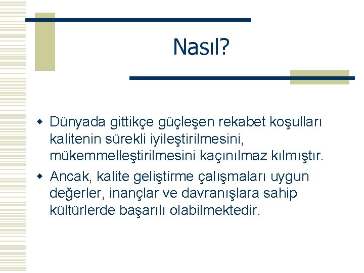 Nasıl? w Dünyada gittikçe güçleşen rekabet koşulları kalitenin sürekli iyileştirilmesini, mükemmelleştirilmesini kaçınılmaz kılmıştır. w Nasıl? w Dünyada gittikçe güçleşen rekabet koşulları kalitenin sürekli iyileştirilmesini, mükemmelleştirilmesini kaçınılmaz kılmıştır. w